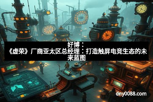 好博：《虚荣》厂商亚太区总经理：打造触屏电竞生态的未来蓝图