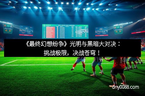 《最终幻想纷争》光明与黑暗大对决：挑战极限，决战苍穹！