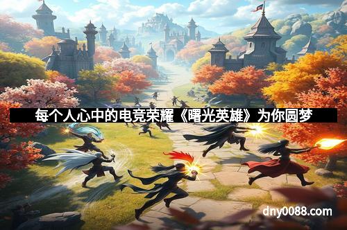 每个人心中的电竞荣耀《曙光英雄》为你圆梦