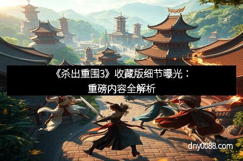 《杀出重围3》收藏版细节曝光：重磅内容全解析