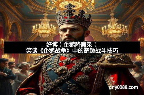 好博：企鹅降魔录：笑谈《企鹅战争》中的奇趣战斗技巧