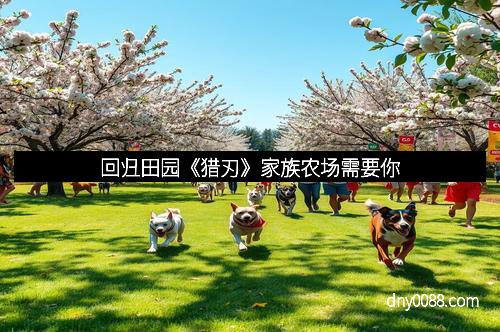 回归田园《猎刃》家族农场需要你