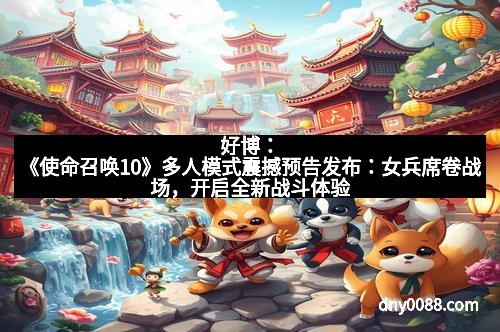 好博：《使命召唤10》多人模式震撼预告发布：女兵席卷战场，开启全新战斗体验