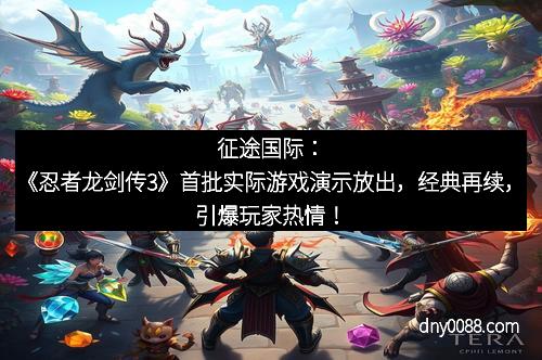 征途国际：《忍者龙剑传3》首批实际游戏演示放出，经典再续，引爆玩家热情！