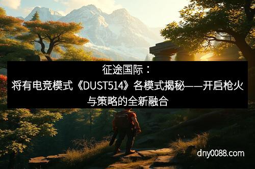 征途国际：将有电竞模式《DUST514》各模式揭秘——开启枪火与策略的全新融合
